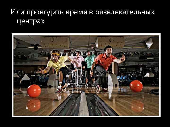 Или проводить время в развлекательных центрах 