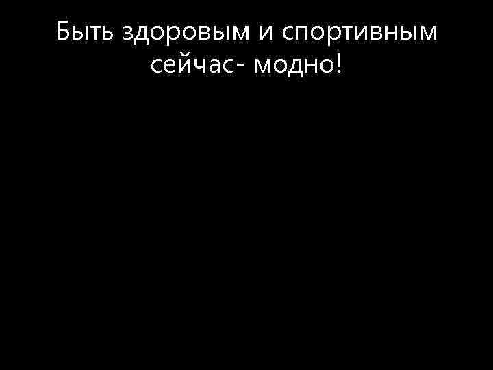 Быть здоровым и спортивным сейчас- модно! 