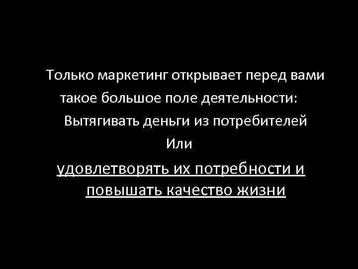 Только маркетинг открывает перед вами такое большое поле деятельности: Вытягивать деньги из потребителей Или