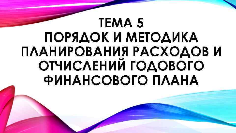 ТЕМА 5 ПОРЯДОК И МЕТОДИКА ПЛАНИРОВАНИЯ РАСХОДОВ И ОТЧИСЛЕНИЙ ГОДОВОГО ФИНАНСОВОГО ПЛАНА 