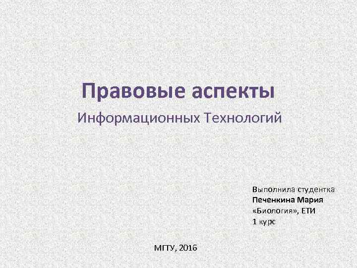 Правовые аспекты Информационных Технологий Выполнила студентка Печенкина Мария «Биология» , ЕТИ 1 курс МГТУ,