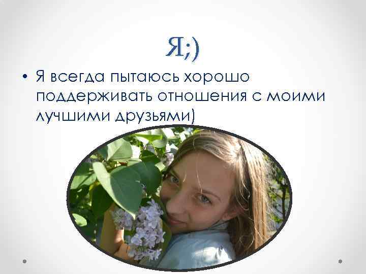 Я; ) • Я всегда пытаюсь хорошо поддерживать отношения с моими лучшими друзьями) 