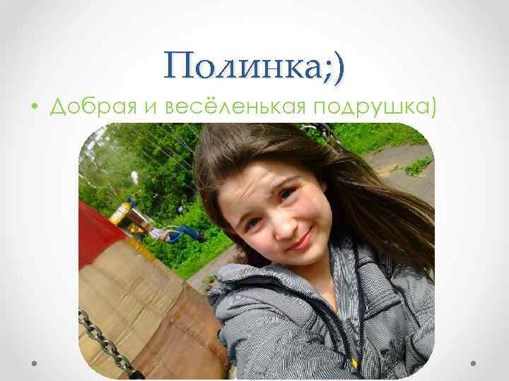 Полинка; ) • Добрая и весёленькая подрушка) 