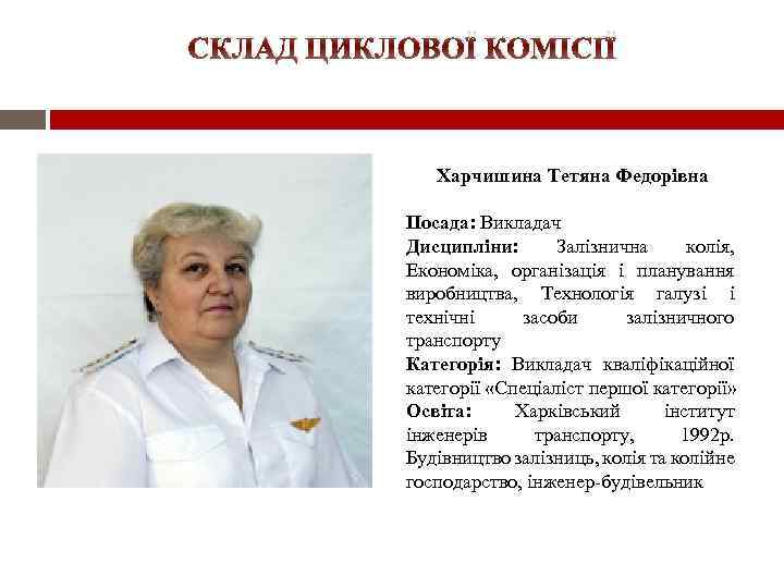 СКЛАД ЦИКЛОВОЇ КОМІСІЇ Харчишина Тетяна Федорівна Посада: Викладач Дисципліни: Залізнична колія, Економіка, організація і