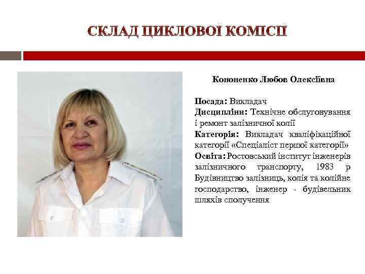 СКЛАД ЦИКЛОВОЇ КОМІСІЇ Кононенко Любов Олексіївна Посада: Викладач Дисципліни: Технічне обслуговування і ремонт залізничної
