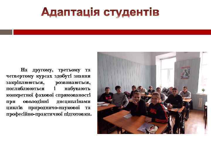На другому, третьому та четвертому курсах здобуті знання закріплюються, розвиваються, поглиблюються і набувають конкретної