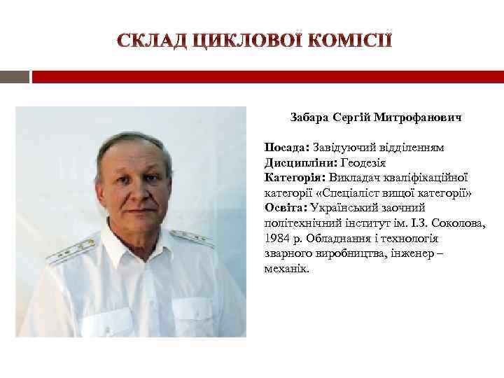 СКЛАД ЦИКЛОВОЇ КОМІСІЇ Забара Сергій Митрофанович Посада: Завідуючий відділенням Дисципліни: Геодезія Категорія: Викладач кваліфікаційної