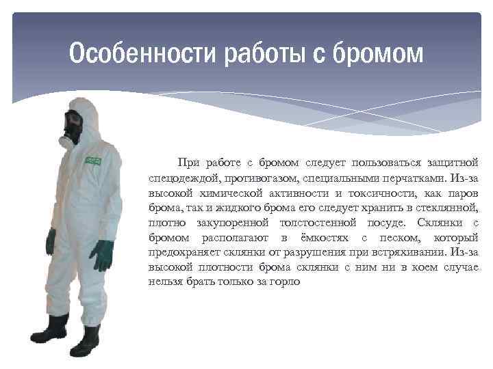 Особенности работы с бромом При работе с бромом следует пользоваться защитной спецодеждой, противогазом, специальными