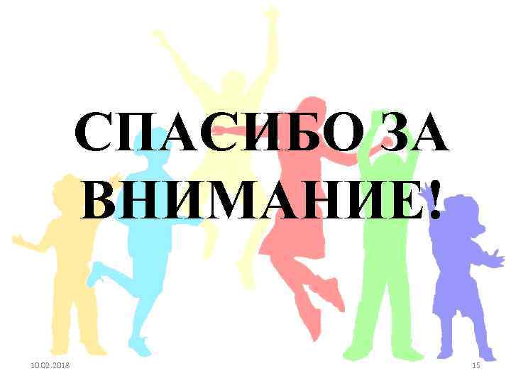 СПАСИБО ЗА ВНИМАНИЕ! 10. 02. 2018 15 