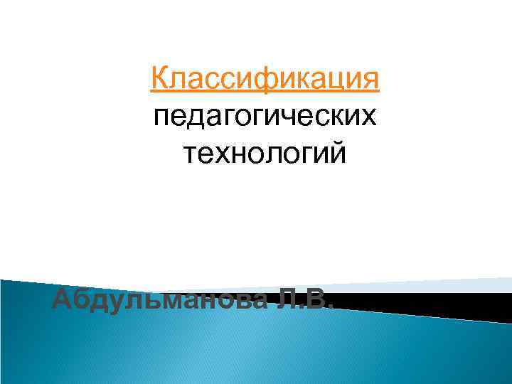 Классификация педагогических технологий Абдульманова Л. В. 