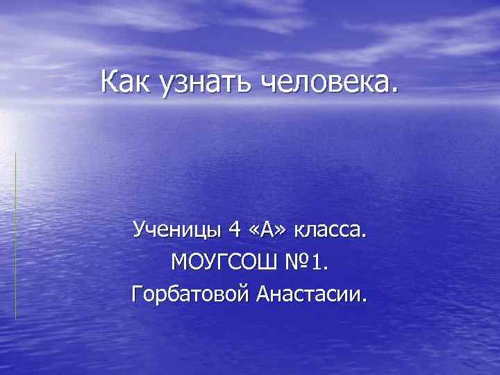 Как узнать человека. Ученицы 4 «А» класса. МОУГСОШ № 1. Горбатовой Анастасии. 