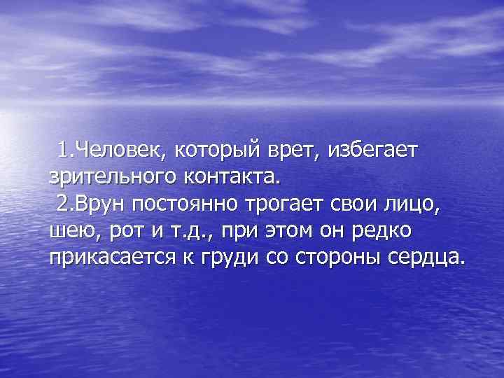  1. Человек, который врет, избегает зрительного контакта. 2. Врун постоянно трогает свои лицо,