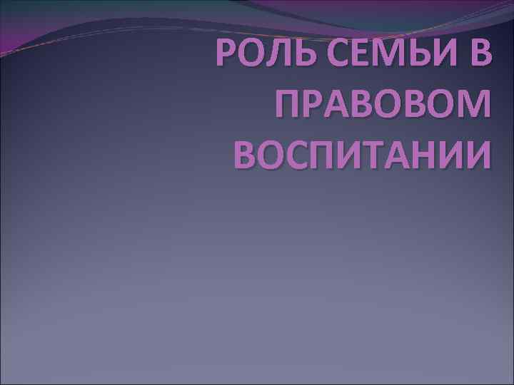 РОЛЬ СЕМЬИ В ПРАВОВОМ ВОСПИТАНИИ 