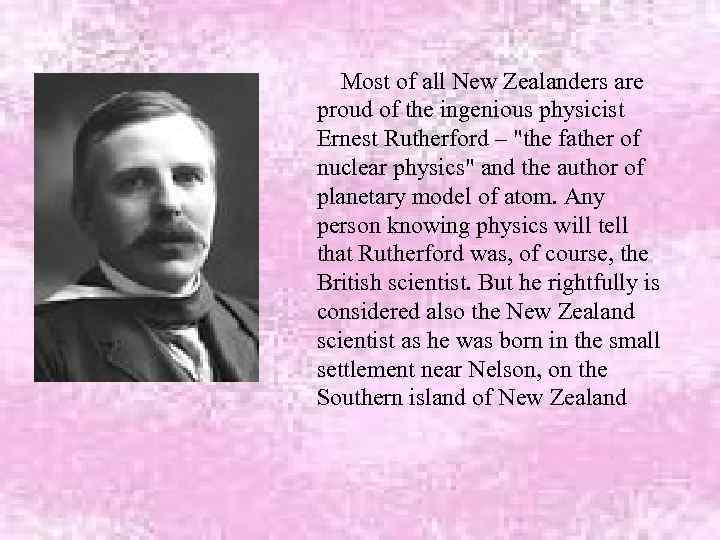 Most of all New Zealanders are proud of the ingenious physicist Ernest Rutherford –