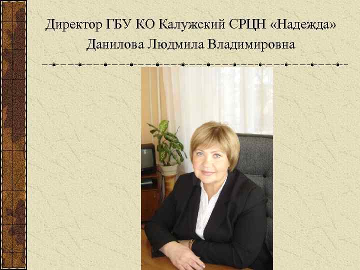 Директор ГБУ КО Калужский СРЦН «Надежда» Данилова Людмила Владимировна 
