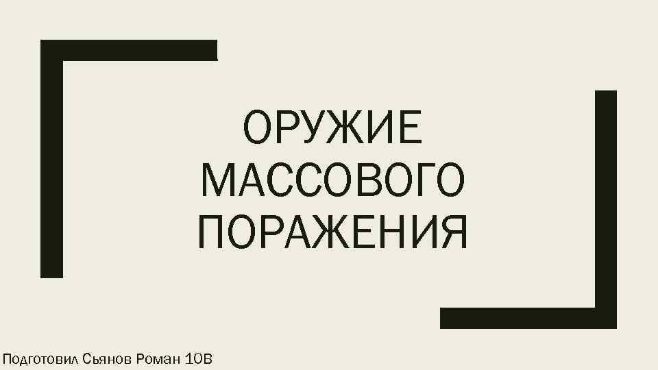 ОРУЖИЕ МАССОВОГО ПОРАЖЕНИЯ Подготовил Сьянов Роман 10 В 