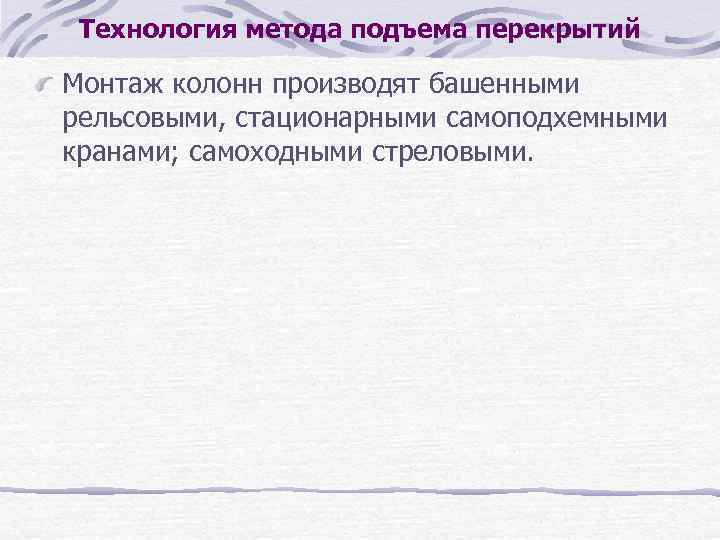 Технология метода подъема перекрытий Монтаж колонн производят башенными рельсовыми, стационарными самоподхемными кранами; самоходными стреловыми.