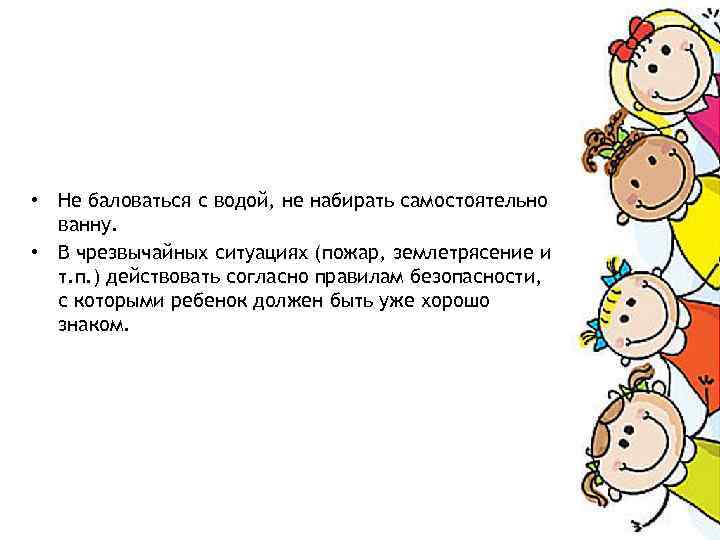  • Не баловаться с водой, не набирать самостоятельно ванну. • В чрезвычайных ситуациях