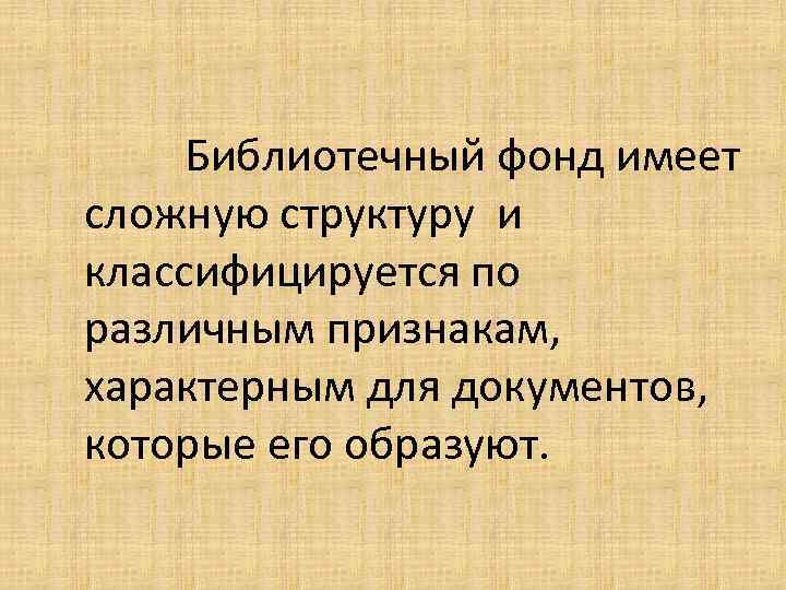 Библиотечный фонд имеет сложную структуру и классифицируется по различным признакам, характерным для документов, которые