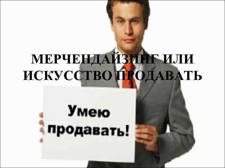 МЕРЧЕНДАЙЗИНГ ИЛИ ИСКУССТВО ПРОДАВАТЬ 