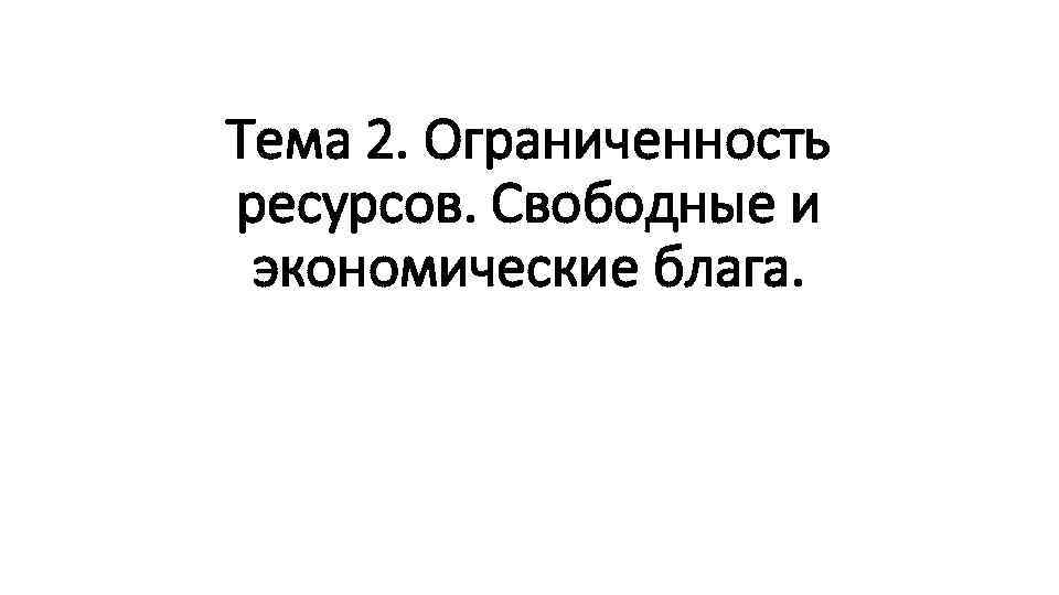 Тема 2. Ограниченность ресурсов. Свободные и экономические блага. 