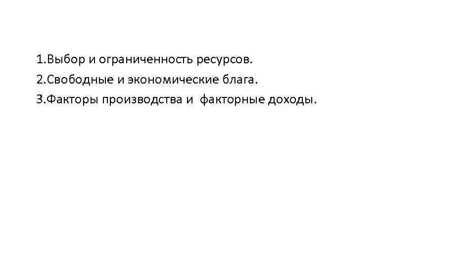 1. Выбор и ограниченность ресурсов. 2. Свободные и экономические блага. 3. Факторы производства и