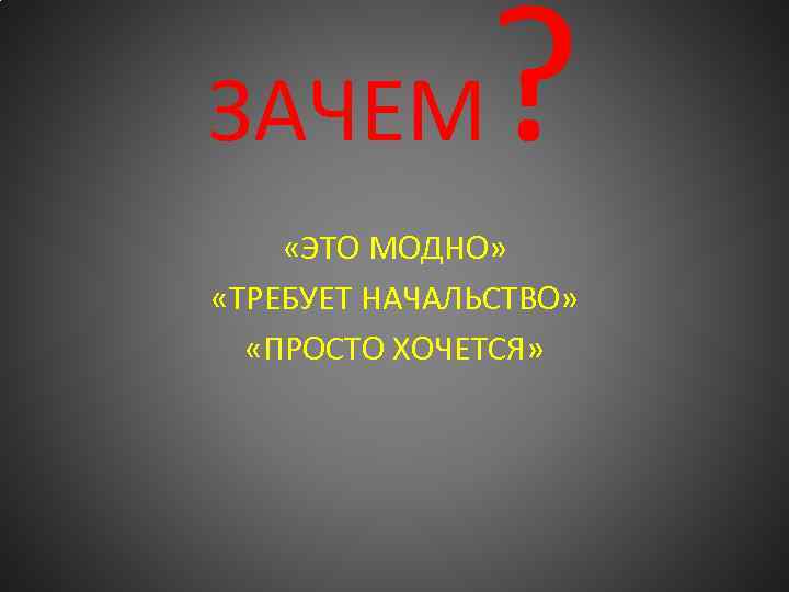 ЗАЧЕМ ? «ЭТО МОДНО» «ТРЕБУЕТ НАЧАЛЬСТВО» «ПРОСТО ХОЧЕТСЯ» 