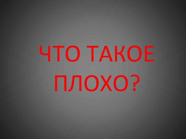 ЧТО ТАКОЕ ПЛОХО? 