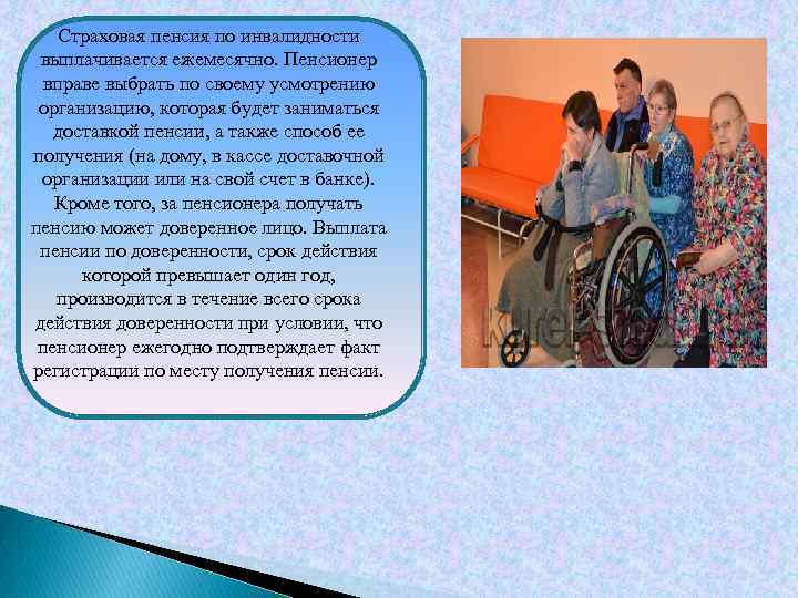 Страховая пенсия по инвалидности выплачивается ежемесячно. Пенсионер вправе выбрать по своему усмотрению организацию, которая