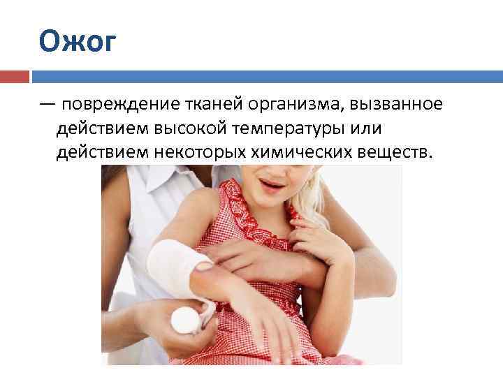 Ожог — повреждение тканей организма, вызванное действием высокой температуры или действием некоторых химических веществ.