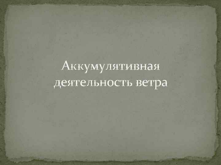 Аккумулятивная деятельность ветра 