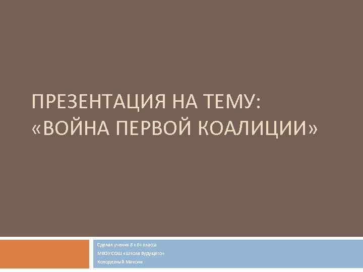 ПРЕЗЕНТАЦИЯ НА ТЕМУ: «ВОЙНА ПЕРВОЙ КОАЛИЦИИ» Сделал ученик 8 «Б» класса МБОУ СОШ «Школа