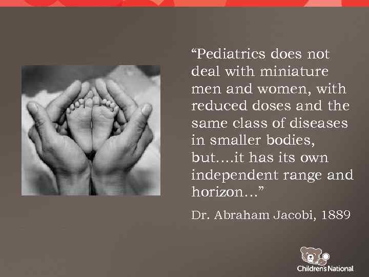 “Pediatrics does not deal with miniature men and women, with reduced doses and the