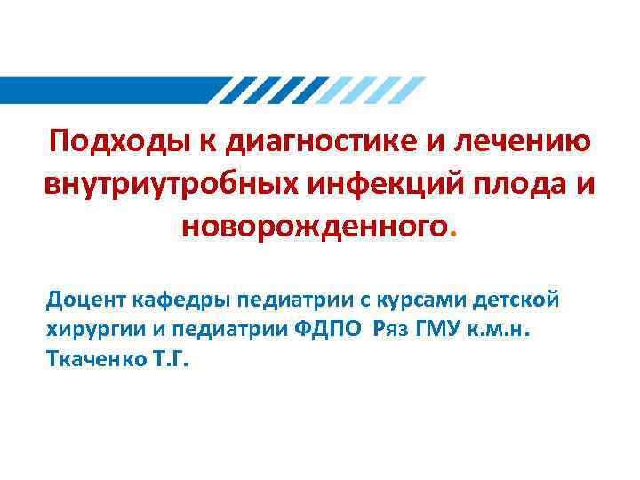 Подходы к диагностике и лечению внутриутробных инфекций плода и новорожденного. Доцент кафедры педиатрии с