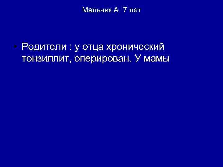 Мальчик А. 7 лет • Родители : у отца хронический тонзиллит, оперирован. У мамы