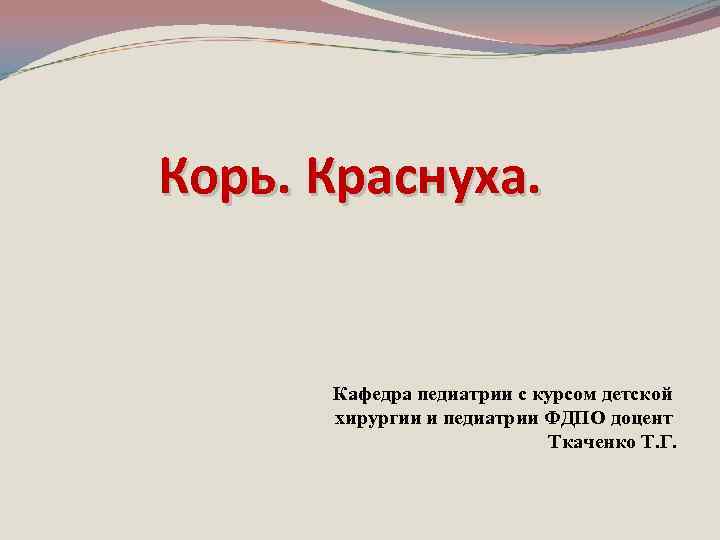 Корь. Краснуха. Кафедра педиатрии с курсом детской хирургии и педиатрии ФДПО доцент Ткаченко Т.