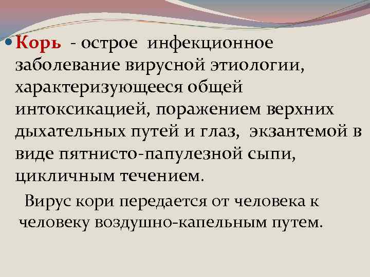  Корь - острое инфекционное заболевание вирусной этиологии, характеризующееся общей интоксикацией, поражением верхних дыхательных