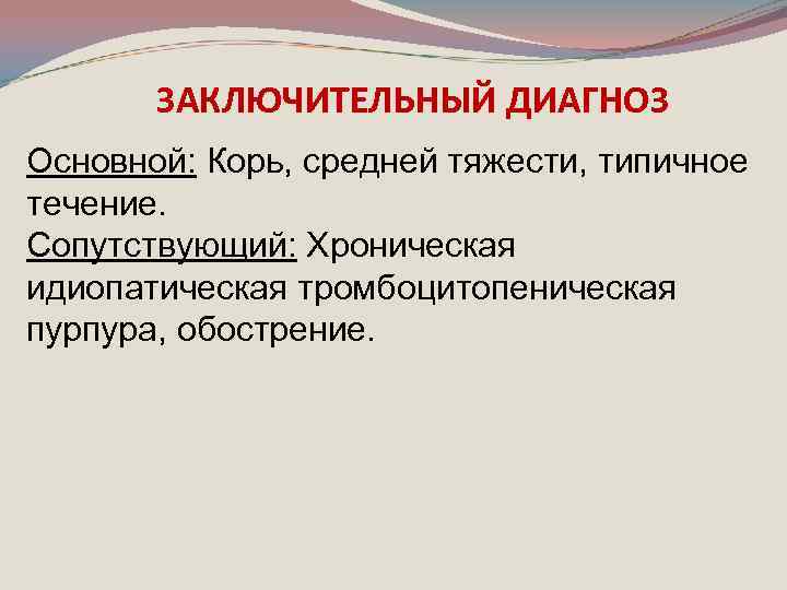 ЗАКЛЮЧИТЕЛЬНЫЙ ДИАГНОЗ Основной: Корь, средней тяжести, типичное течение. Сопутствующий: Хроническая идиопатическая тромбоцитопеническая пурпура, обострение.