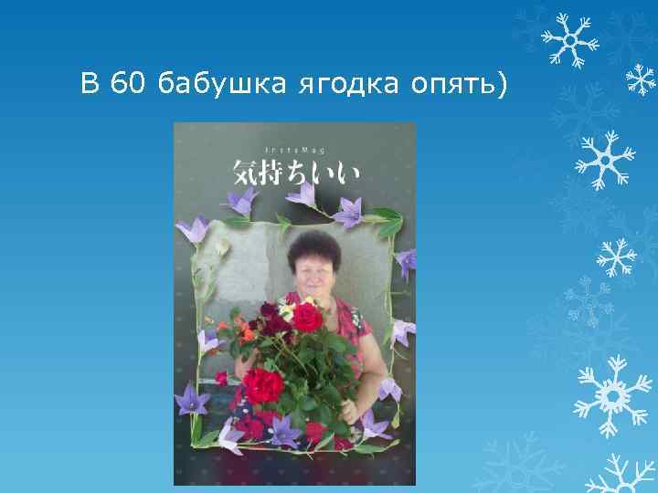В 60 бабушка ягодка опять) 