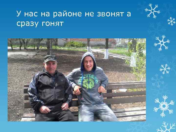 У нас на районе не звонят а сразу гонят 