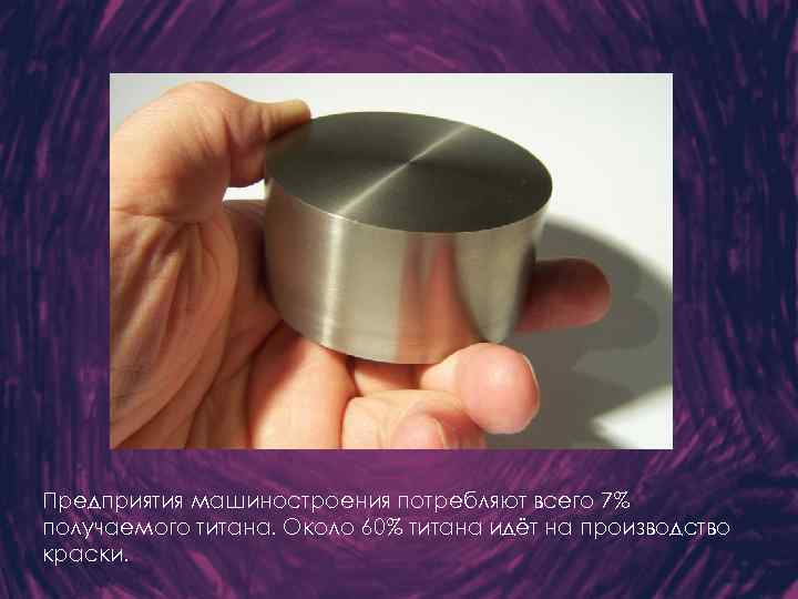 Предприятия машиностроения потребляют всего 7% получаемого титана. Около 60% титана идёт на производство краски.