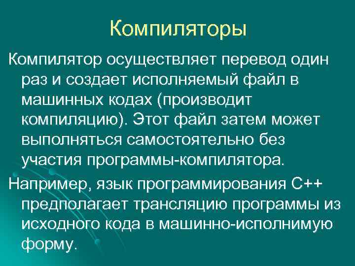 Компиляторы Компилятор осуществляет перевод один раз и создает исполняемый файл в машинных кодах (производит