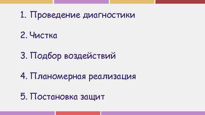 1. Проведение диагностики 2. Чистка 3. Подбор воздействий 4. Планомерная реализация 5. Постановка защит