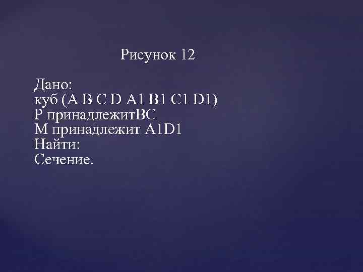 Рисунок 12 Дано: куб (A B C D A 1 B 1 C 1
