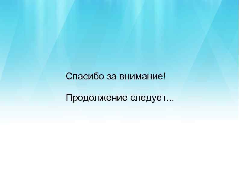 Спасибо за внимание! Продолжение следует. . . 