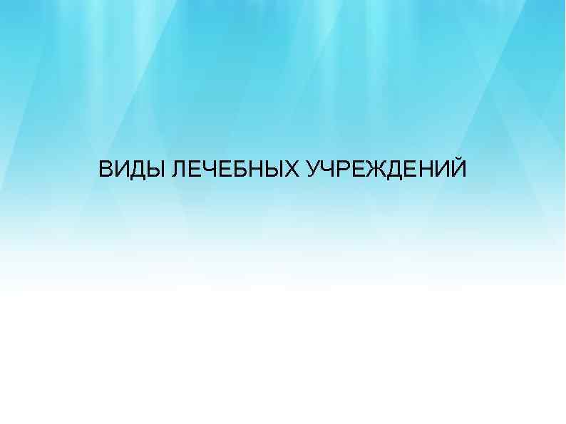 ВИДЫ ЛЕЧЕБНЫХ УЧРЕЖДЕНИЙ 