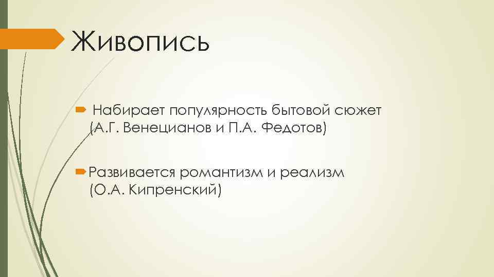 Живопись Набирает популярность бытовой сюжет (А. Г. Венецианов и П. А. Федотов) Развивается романтизм