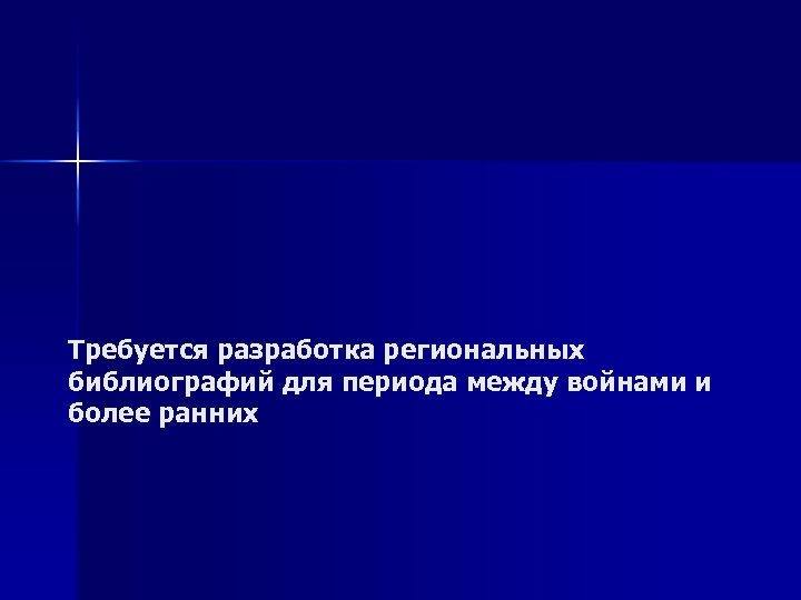 Требуется разработка региональных библиографий для периода между войнами и более ранних 