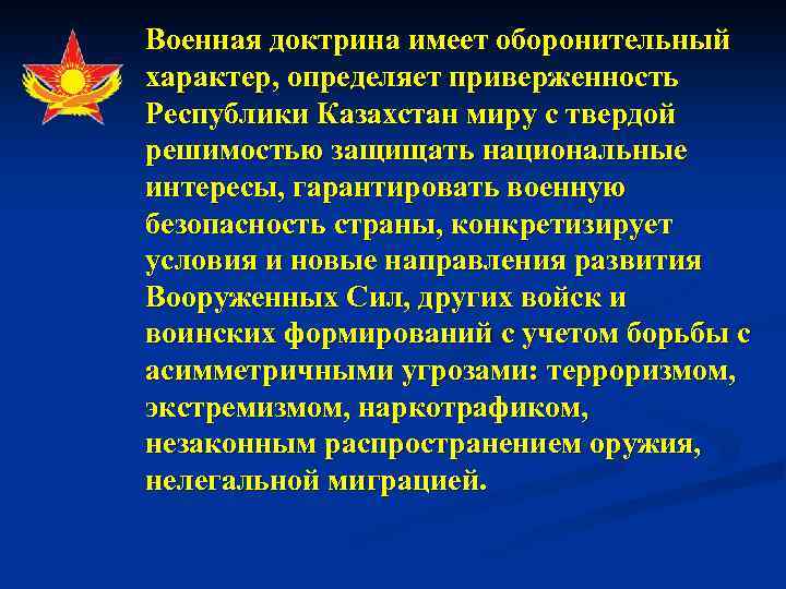 Военная доктрина имеет оборонительный характер, определяет приверженность Республики Казахстан миру с твердой решимостью защищать