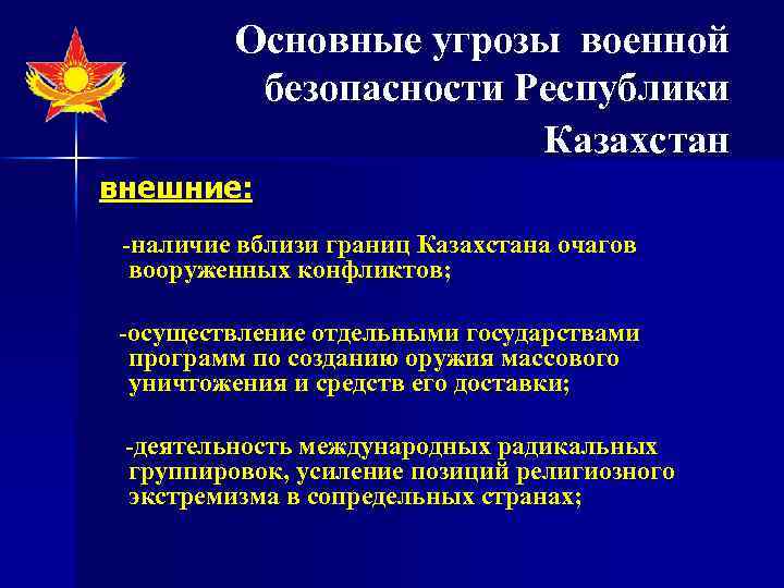 Основные угрозы военной безопасности Республики Казахстан внешние: -наличие вблизи границ Казахстана очагов вооруженных конфликтов;